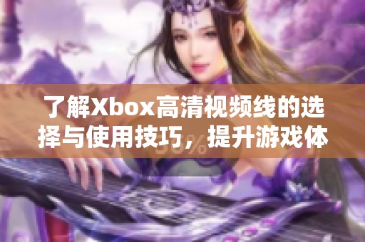 了解Xbox高清視頻線的選擇與使用技巧，提升游戲體驗(yàn)