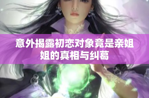 意外揭露初戀對(duì)象竟是親姐姐的真相與糾葛