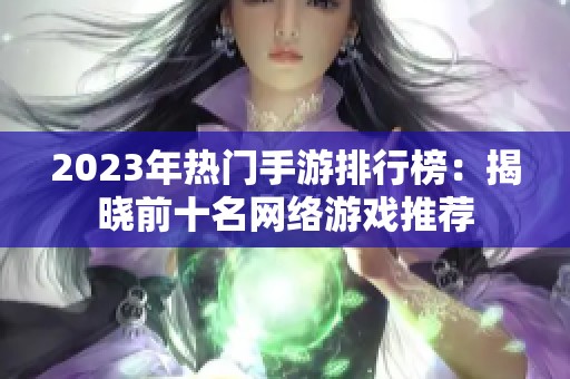 2023年熱門手游排行榜：揭曉前十名網(wǎng)絡(luò)游戲推薦