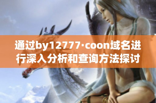 通過by12777·coon域名進(jìn)行深入分析和查詢方法探討