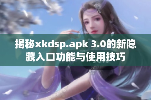 揭秘xkdsp.apk 3.0的新隱藏入口功能與使用技巧