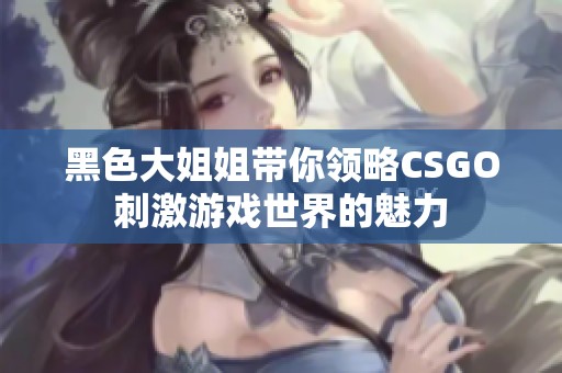 黑色大姐姐帶你領(lǐng)略CSGO刺激游戲世界的魅力