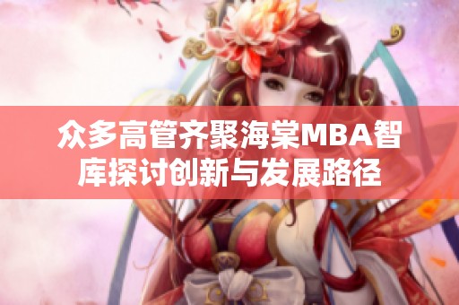 眾多高管齊聚海棠MBA智庫探討創(chuàng)新與發(fā)展路徑