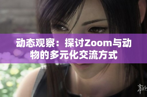 動(dòng)態(tài)觀察：探討Zoom與動(dòng)物的多元化交流方式