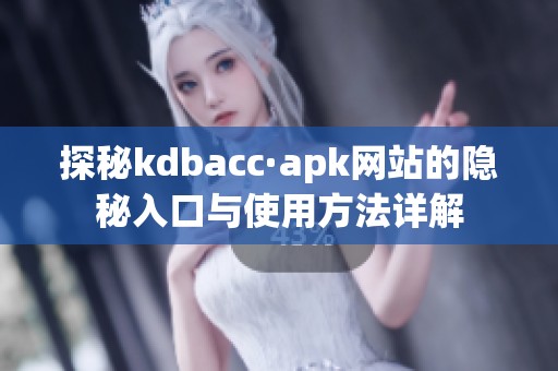 探秘kdbacc·apk網(wǎng)站的隱秘入口與使用方法詳解