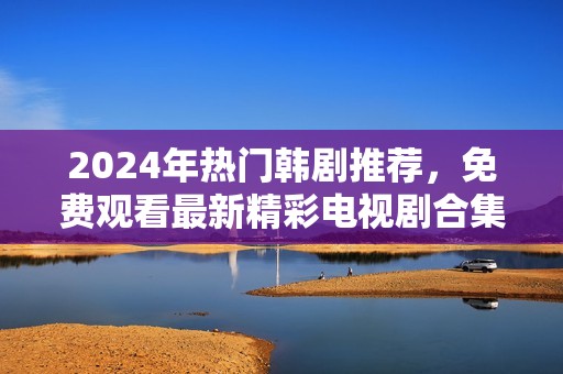 2024年熱門韓劇推薦，免費(fèi)觀看最新精彩電視劇合集