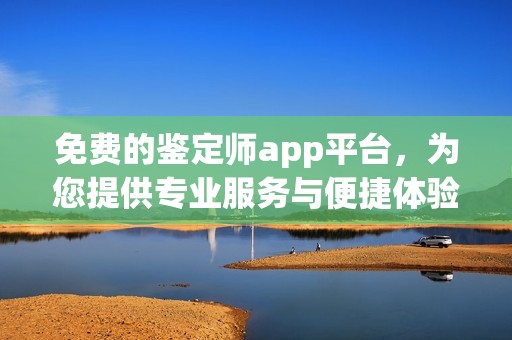 免費的鑒定師app平臺，為您提供專業(yè)服務(wù)與便捷體驗