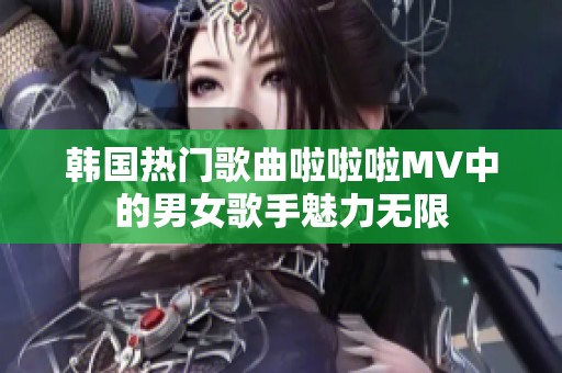 韓國熱門歌曲啦啦啦MV中的男女歌手魅力無限