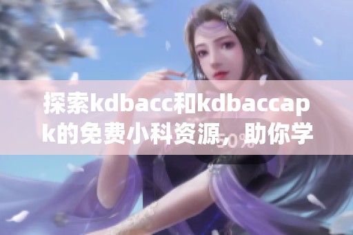 探索kdbacc和kdbaccapk的免費小科資源，助你學(xué)習(xí)無憂