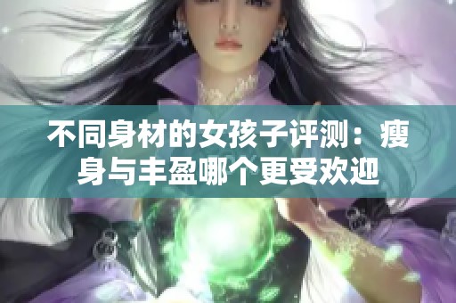 不同身材的女孩子評測：瘦身與豐盈哪個更受歡迎