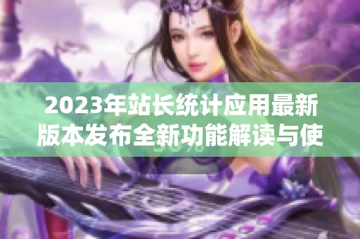 2023年站長(zhǎng)統(tǒng)計(jì)應(yīng)用最新版本發(fā)布全新功能解讀與使用指南