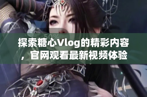 探索糖心Vlog的精彩內(nèi)容，官網(wǎng)觀看最新視頻體驗(yàn)