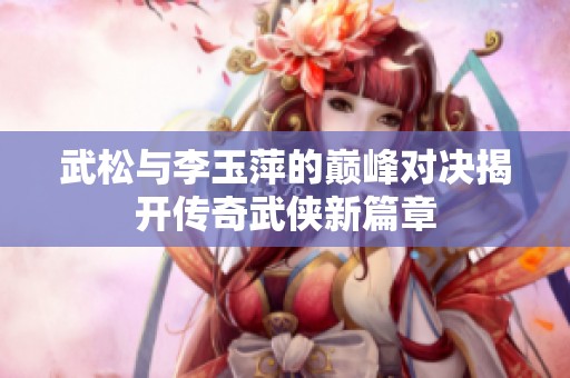 武松與李玉萍的巔峰對決揭開傳奇武俠新篇章