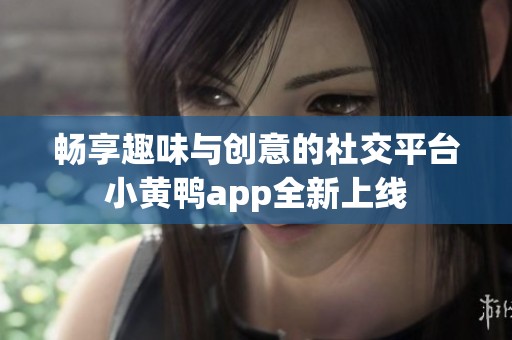 暢享趣味與創(chuàng)意的社交平臺(tái)小黃鴨app全新上線