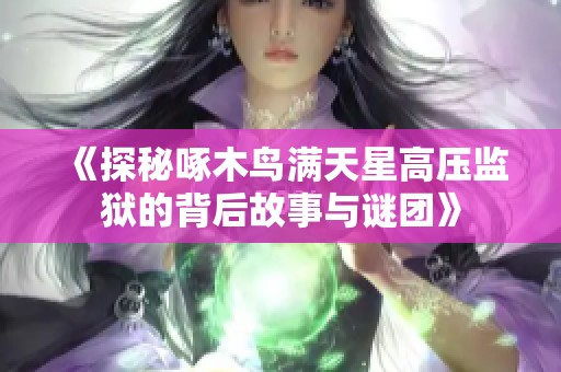 《探秘啄木鳥滿天星高壓監(jiān)獄的背后故事與謎團》