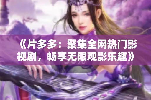 《片多多：聚集全網(wǎng)熱門影視劇，暢享無限觀影樂趣》