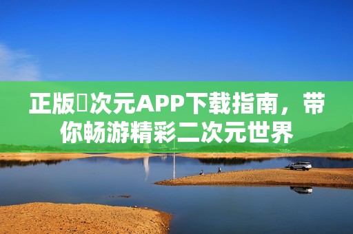 正版囧次元APP下載指南，帶你暢游精彩二次元世界