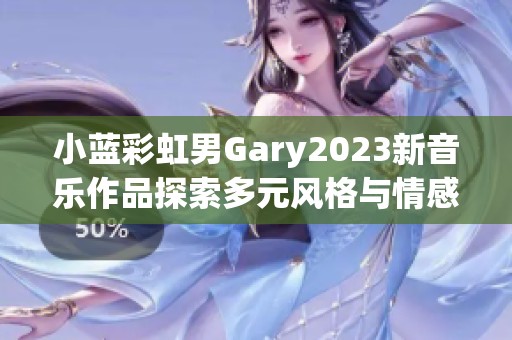 小藍(lán)彩虹男Gary2023新音樂作品探索多元風(fēng)格與情感深度