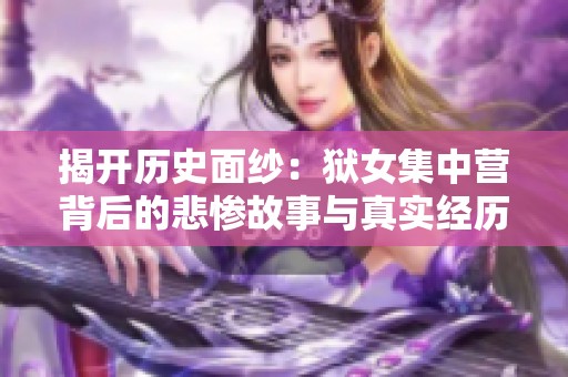 揭開歷史面紗：獄女集中營背后的悲慘故事與真實經(jīng)歷