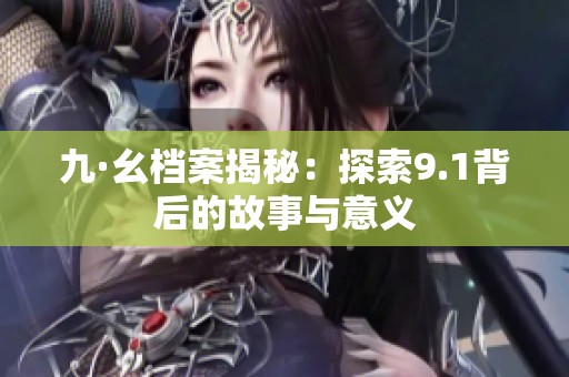 九·幺檔案揭秘：探索9.1背后的故事與意義