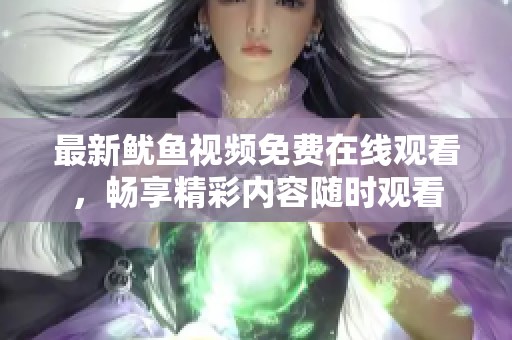 最新魷魚視頻免費在線觀看，暢享精彩內(nèi)容隨時觀看