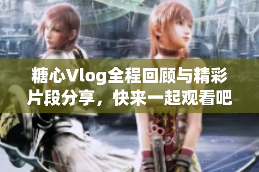 糖心Vlog全程回顧與精彩片段分享，快來一起觀看吧！