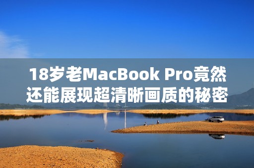 18歲老MacBook Pro竟然還能展現(xiàn)超清晰畫質(zhì)的秘密揭秘