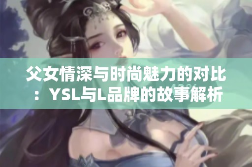 父女情深與時(shí)尚魅力的對(duì)比：YSL與L品牌的故事解析