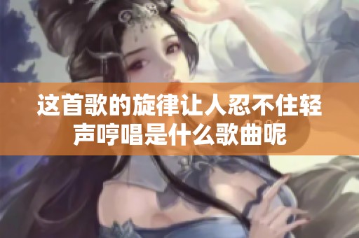 這首歌的旋律讓人忍不住輕聲哼唱是什么歌曲呢