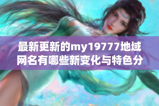 最新更新的my19777地域網(wǎng)名有哪些新變化與特色分析