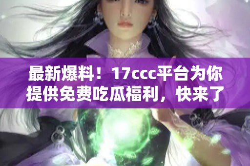 最新爆料！17ccc平臺為你提供免費吃瓜福利，快來了解吧