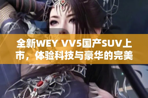 全新WEY VV5國產(chǎn)SUV上市，體驗科技與豪華的完美結(jié)合