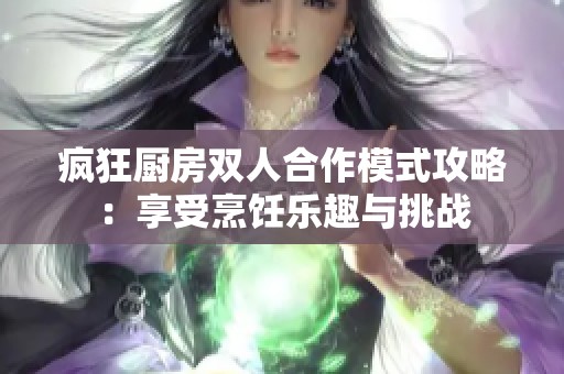 瘋狂廚房雙人合作模式攻略：享受烹飪樂趣與挑戰(zhàn)