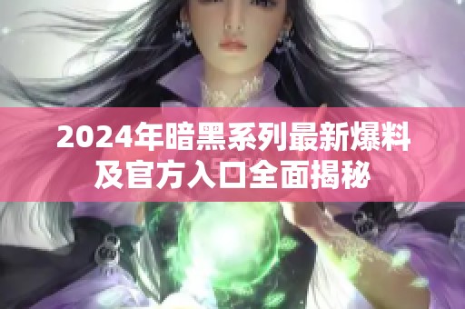 2024年暗黑系列最新爆料及官方入口全面揭秘