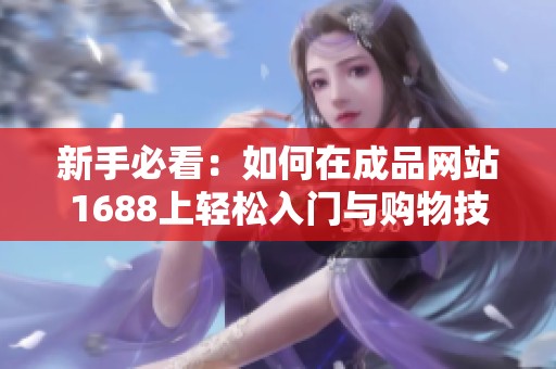 新手必看：如何在成品網(wǎng)站1688上輕松入門與購物技巧