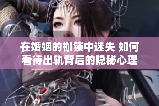 在婚姻的枷鎖中迷失 如何看待出軌背后的隱秘心理