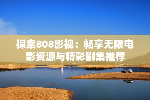 探索808影視：暢享無(wú)限電影資源與精彩劇集推薦