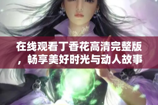 在線觀看丁香花高清完整版，暢享美好時光與動人故事