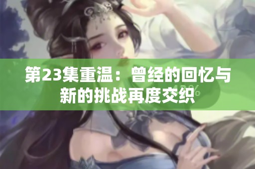 第23集重溫：曾經(jīng)的回憶與新的挑戰(zhàn)再度交織