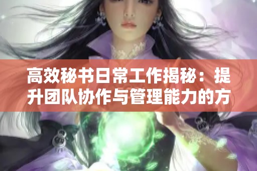 高效秘書日常工作揭秘：提升團隊協(xié)作與管理能力的方法