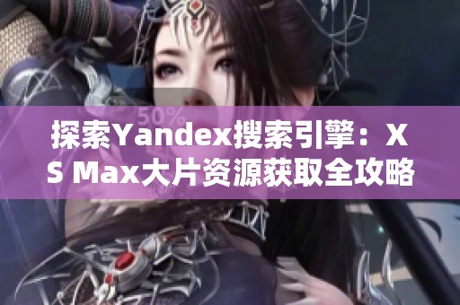 探索Yandex搜索引擎：XS Max大片資源獲取全攻略