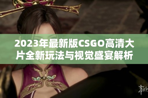 2023年最新版CSGO高清大片全新玩法與視覺(jué)盛宴解析