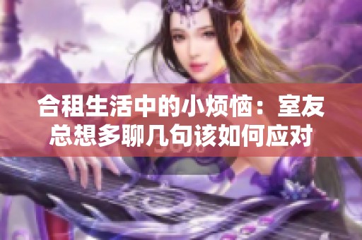 合租生活中的小煩惱：室友總想多聊幾句該如何應對