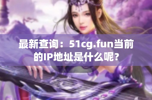 最新查詢：51cg.fun當前的IP地址是什么呢？