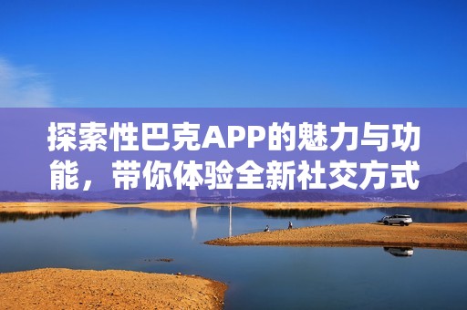 探索性巴克APP的魅力與功能，帶你體驗全新社交方式