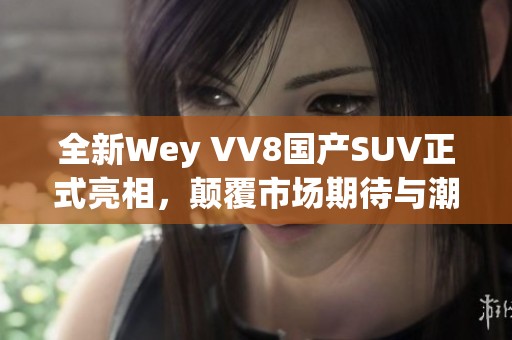 全新Wey VV8國(guó)產(chǎn)SUV正式亮相，顛覆市場(chǎng)期待與潮流風(fēng)尚