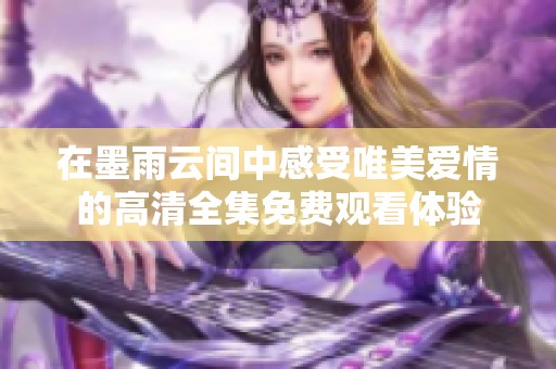 在墨雨云間中感受唯美愛情的高清全集免費觀看體驗