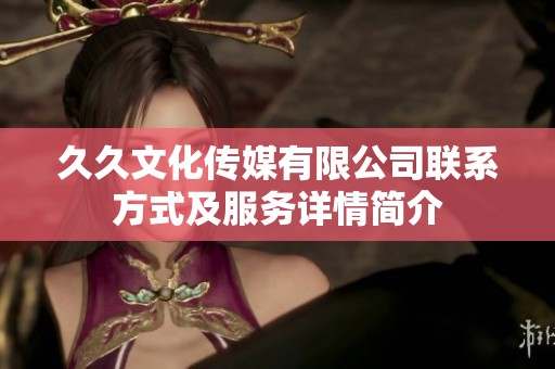 久久文化傳媒有限公司聯(lián)系方式及服務(wù)詳情簡(jiǎn)介