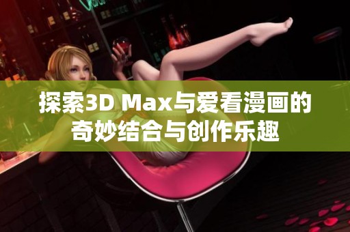 探索3D Max與愛看漫畫的奇妙結(jié)合與創(chuàng)作樂趣