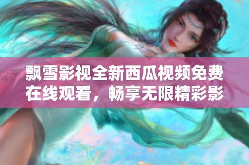 飄雪影視全新西瓜視頻免費(fèi)在線觀看，暢享無限精彩影片